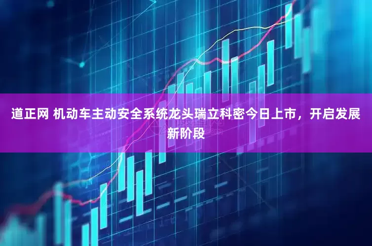 道正网 机动车主动安全系统龙头瑞立科密今日上市，开启发展新阶段