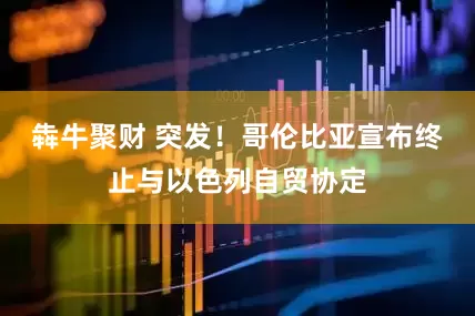 犇牛聚财 突发！哥伦比亚宣布终止与以色列自贸协定