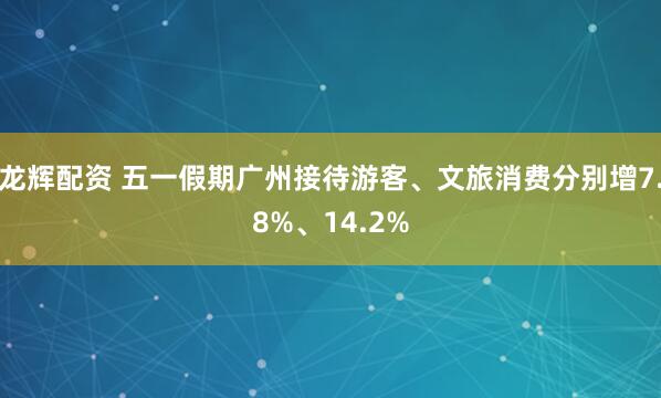 龙辉配资 五一假期广州接待游客、文旅消费分别增7.8%、14.2%