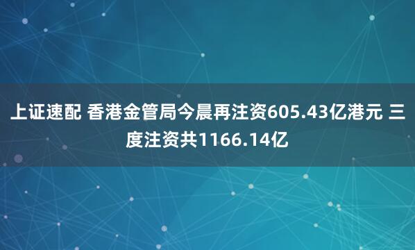 上证速配 香港金管局今晨再注资605.43亿港元 三度注资共1166.14亿