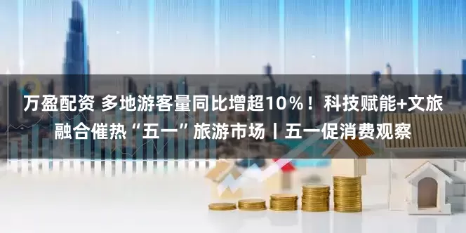 万盈配资 多地游客量同比增超10％！科技赋能+文旅融合催热“五一”旅游市场丨五一促消费观察