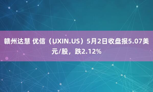 赣州达慧 优信（UXIN.US）5月2日收盘报5.07美元/股，跌2.12%