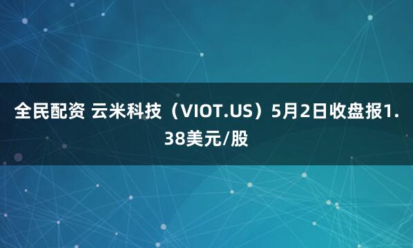 全民配资 云米科技（VIOT.US）5月2日收盘报1.38美元/股