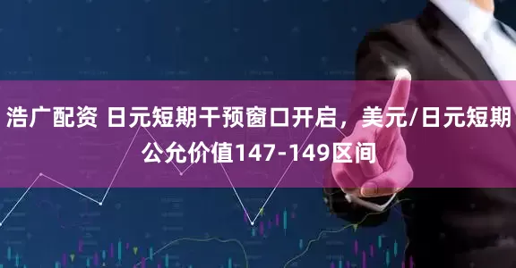 浩广配资 日元短期干预窗口开启，美元/日元短期公允价值147-149区间