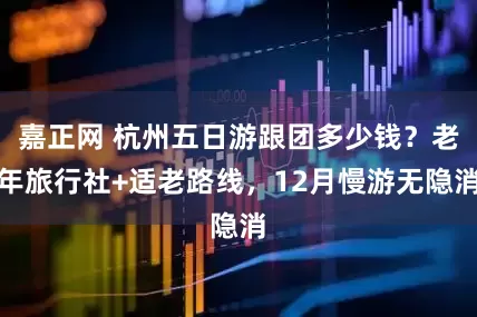 嘉正网 杭州五日游跟团多少钱？老年旅行社+适老路线，12月慢游无隐消