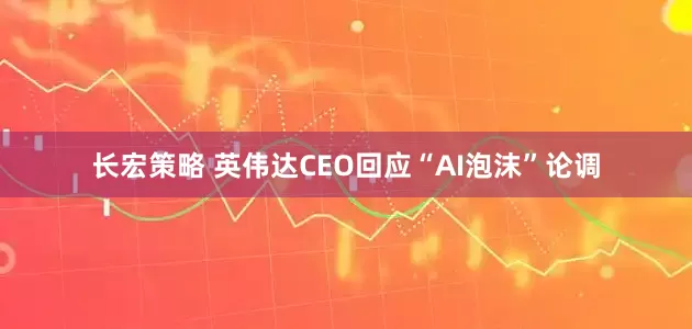 长宏策略 英伟达CEO回应“AI泡沫”论调