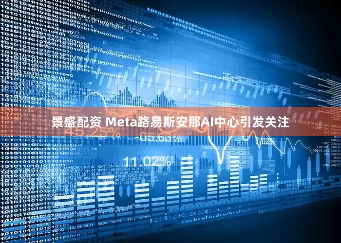 景盛配资 Meta路易斯安那AI中心引发关注