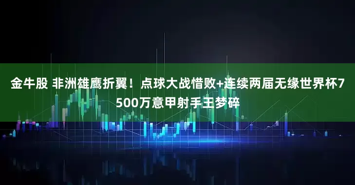金牛股 非洲雄鹰折翼！点球大战惜败+连续两届无缘世界杯7500万意甲射手王梦碎