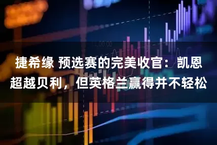 捷希缘 预选赛的完美收官：凯恩超越贝利，但英格兰赢得并不轻松