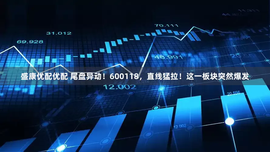 盛康优配优配 尾盘异动！600118，直线猛拉！这一板块突然爆发