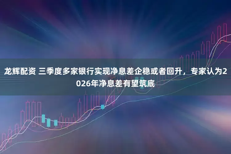 龙辉配资 三季度多家银行实现净息差企稳或者回升，专家认为2026年净息差有望筑底
