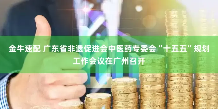 金牛速配 广东省非遗促进会中医药专委会“十五五”规划工作会议在广州召开